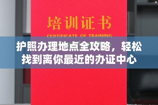 崇仁护照办理地点全攻略，轻松找到离你最近的办证中心
